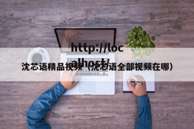 沈芯语精品视频（沈芯语全部视频在哪）