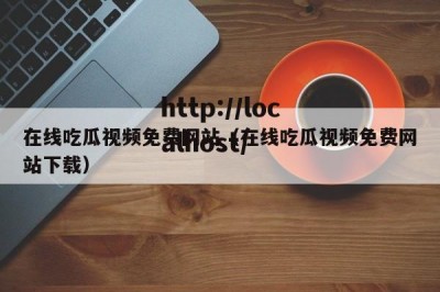 在线吃瓜视频免费网站（在线吃瓜视频免费网站下载）